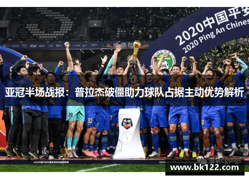 亚冠半场战报：普拉杰破僵助力球队占据主动优势解析