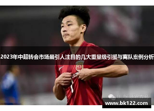 2023年中超转会市场最引人注目的几大重量级引援与离队案例分析