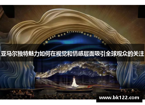 亚马尔独特魅力如何在视觉和情感层面吸引全球观众的关注