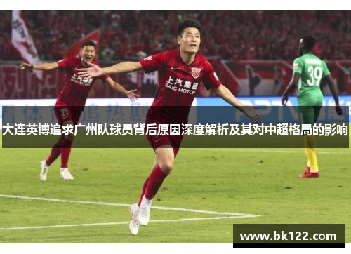 大连英博追求广州队球员背后原因深度解析及其对中超格局的影响