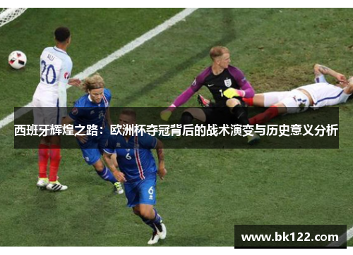 西班牙辉煌之路:欧洲杯夺冠背后的战术演变与历史意义分析 西班牙辉煌之路:欧洲杯夺冠背后的战术演变与历史意义分析