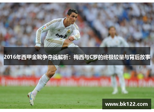 2016年西甲金靴争夺战解析：梅西与C罗的终极较量与背后故事