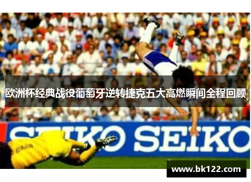 欧洲杯经典战役葡萄牙逆转捷克五大高燃瞬间全程回顾