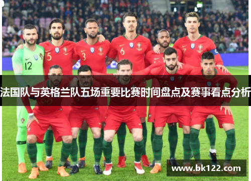 法国队与英格兰队五场重要比赛时间盘点及赛事看点分析 法国队与英格兰队五场重要比赛时间盘点及赛事看点分析