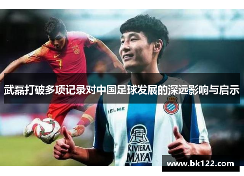 武磊打破多项记录对中国足球发展的深远影响与启示 武磊打破多项记录对中国足球发展的深远影响与启示