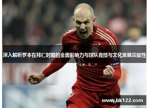 深入解析罗本在拜仁时期的全面影响力与球队竞技与文化发展贡献性