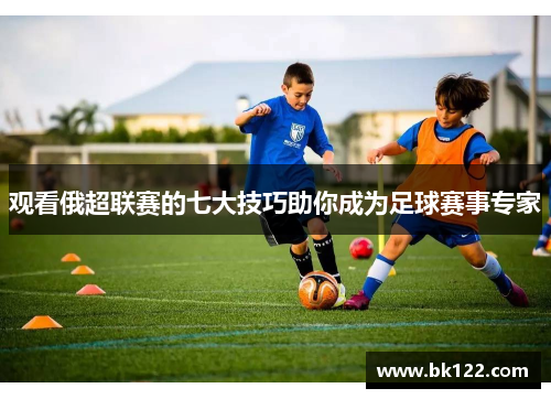 观看俄超联赛的七大技巧助你成为足球赛事专家