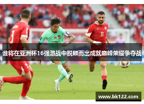 谁将在亚洲杯16强激战中脱颖而出成就巅峰荣耀争夺战