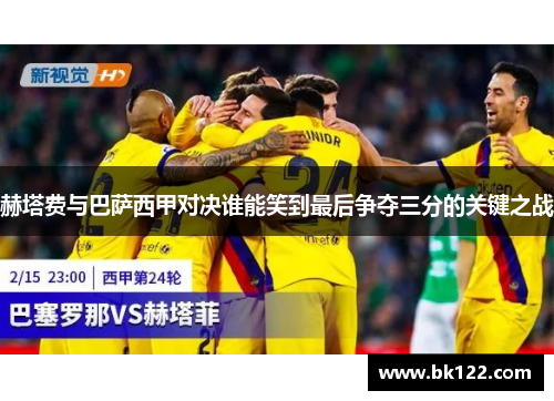 赫塔费与巴萨西甲对决谁能笑到最后争夺三分的关键之战