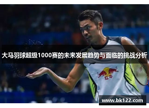 大马羽球超级1000赛的未来发展趋势与面临的挑战分析