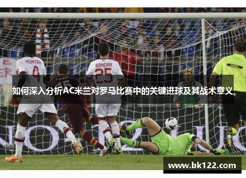 如何深入分析AC米兰对罗马比赛中的关键进球及其战术意义